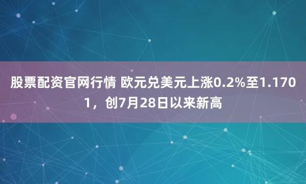 股票配资官网行情 欧元兑美元上涨0.2%至1.1701，创7月28日以来新高
