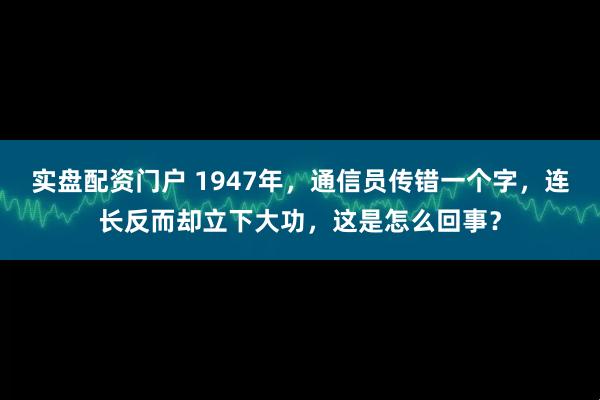 实盘配资门户 1947年，通信员传错一个字，连长反而却立下大功，这是怎么回事？