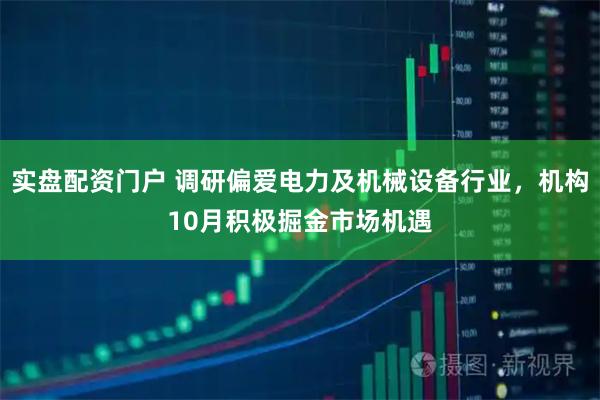 实盘配资门户 调研偏爱电力及机械设备行业，机构10月积极掘金市场机遇