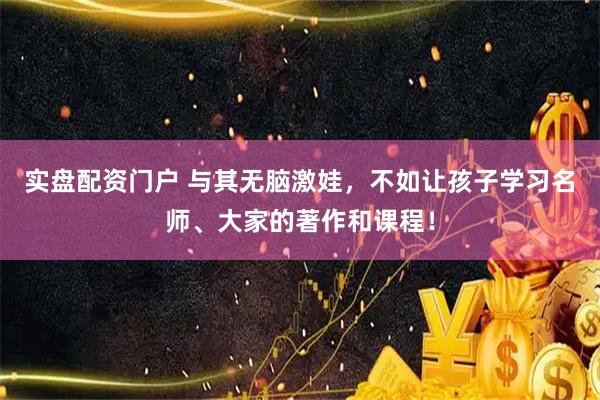 实盘配资门户 与其无脑激娃，不如让孩子学习名师、大家的著作和课程！