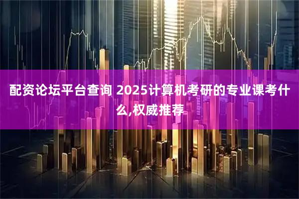 配资论坛平台查询 2025计算机考研的专业课考什么,权威推荐