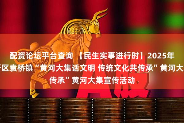 配资论坛平台查询 【民生实事进行时】2025年德州天衢新区袁桥镇“黄河大集话文明 传统文化共传承”黄河大集宣传活动