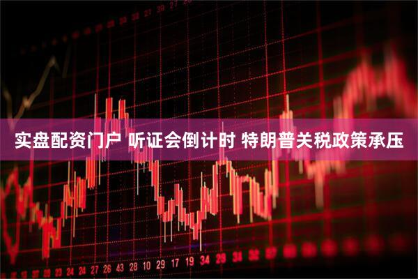 实盘配资门户 听证会倒计时 特朗普关税政策承压