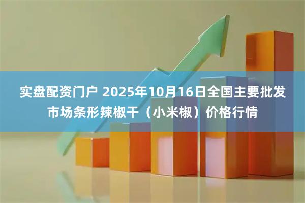 实盘配资门户 2025年10月16日全国主要批发市场条形辣椒干(小米椒)价格行情