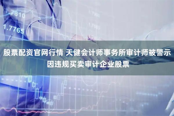 股票配资官网行情 天健会计师事务所审计师被警示 因违规买卖审计企业股票