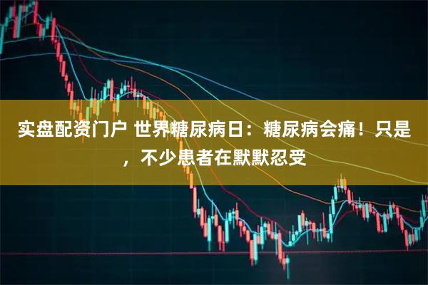 实盘配资门户 世界糖尿病日：糖尿病会痛！只是，不少患者在默默忍受