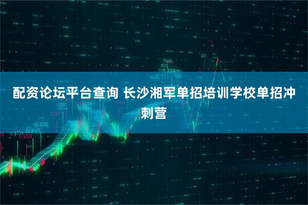 配资论坛平台查询 长沙湘军单招培训学校单招冲刺营