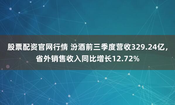 股票配资官网行情 汾酒前三季度营收329.24亿，省外销售收入同比增长12.72%