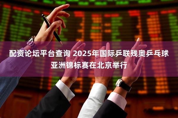 配资论坛平台查询 2025年国际乒联残奥乒乓球亚洲锦标赛在北京举行