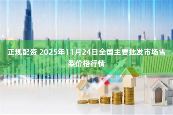 正规配资 2025年11月24日全国主要批发市场雪梨价格行情