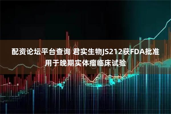 配资论坛平台查询 君实生物JS212获FDA批准用于晚期实体瘤临床试验